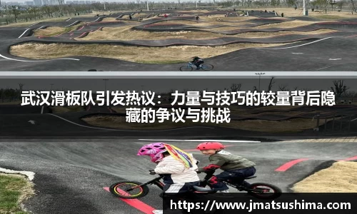 武汉滑板队引发热议：力量与技巧的较量背后隐藏的争议与挑战