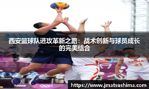 西安篮球队进攻革新之路：战术创新与球员成长的完美结合